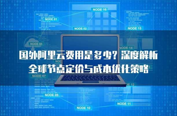 国外阿里云费用是多少?深度解析全球节点定价与成本优化策略