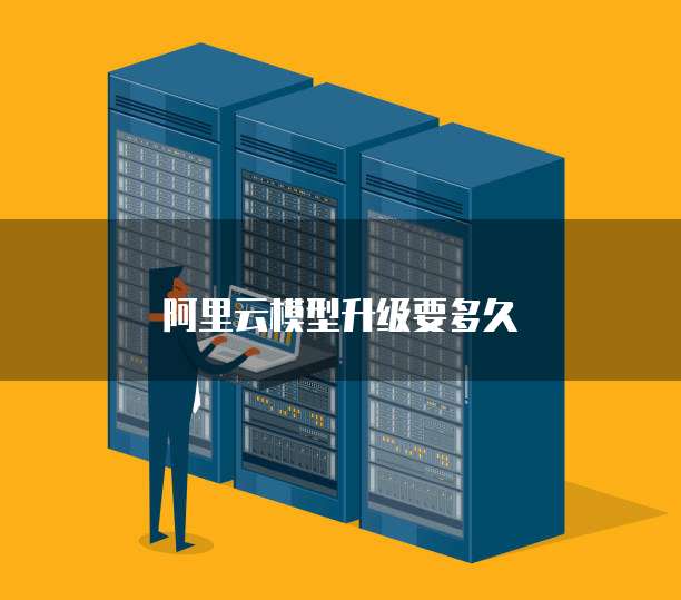 阿里云模型升级要多久