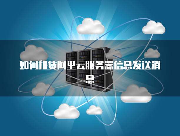 如何租赁阿里云服务器信息发送消息