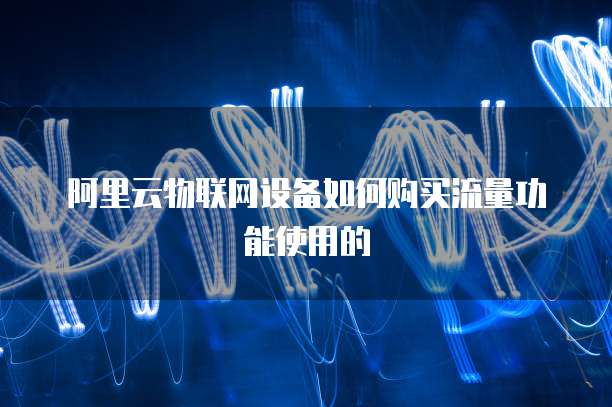 阿里云物联网设备如何购买流量功能使用的