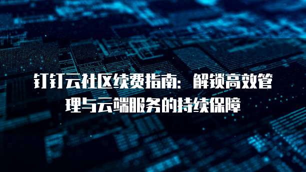 钉钉云社区续费指南:解锁高效管理与云端服务的持续保障