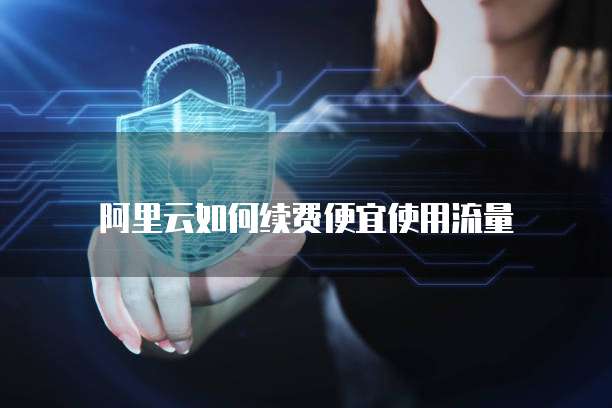 阿里云如何续费便宜使用流量