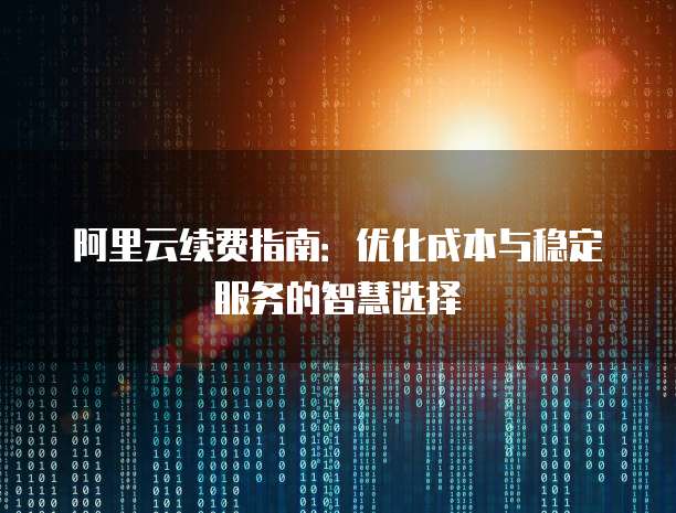 阿里云续费指南:优化成本与稳定服务的智慧选择