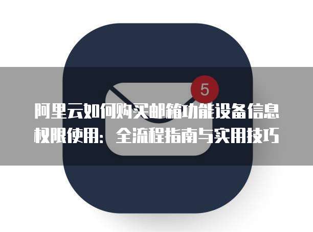 阿里云如何购买邮箱功能设备信息权限使用:全流程指南与实用技巧