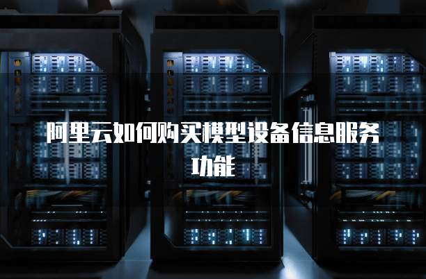 阿里云如何购买模型设备信息服务功能