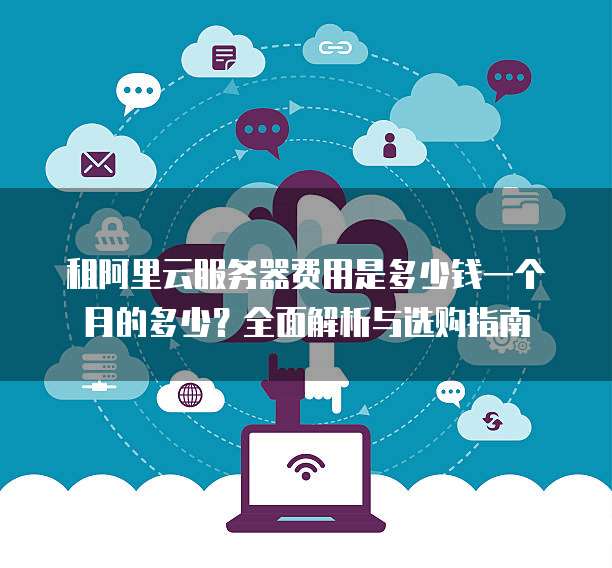 租阿里云服务器费用是多少钱一个月的多少?全面解析与选购指南