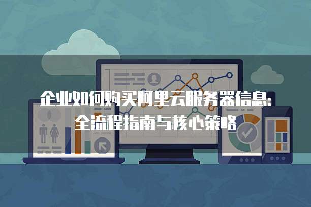 企业如何购买阿里云服务器信息:全流程指南与核心策略