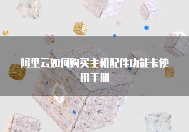 阿里云如何购买主机配件功能卡使用手册