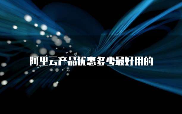 阿里云产品优惠多少最好用的