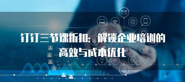钉钉三节课折扣:解锁企业培训的高效与成本优化