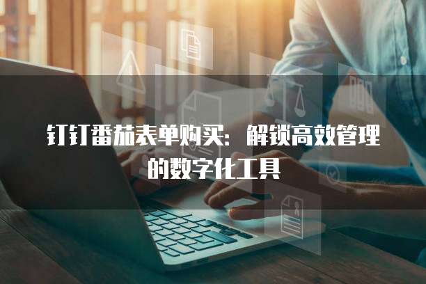 钉钉番茄表单购买:解锁高效管理的数字化工具