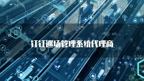 钉钉巡场管理系统代理商