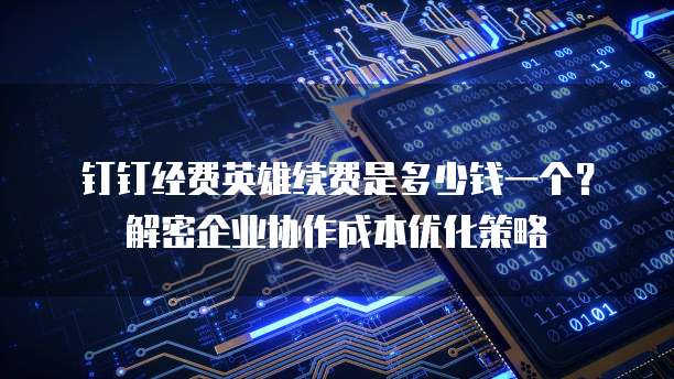 钉钉经费英雄续费是多少钱一个?解密企业协作成本优化策略