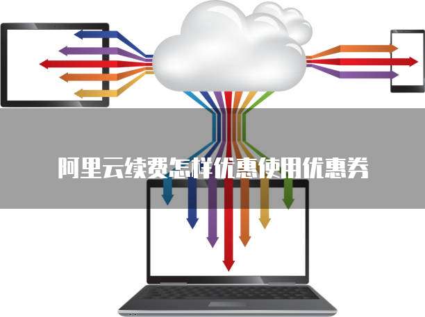 阿里云续费怎样优惠使用优惠券