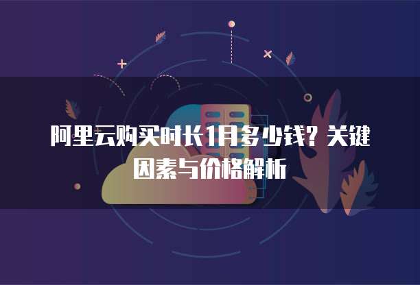 阿里云购买时长1月多少钱?关键因素与价格解析