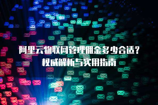阿里云物联网管理佣金多少合适?权威解析与实用指南