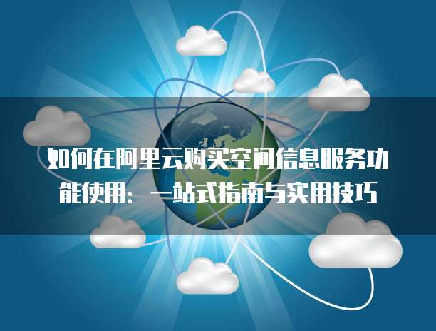 如何在阿里云购买空间信息服务功能使用:一站式指南与实用技巧