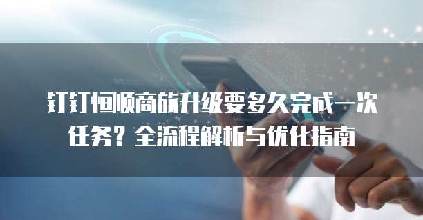 钉钉恒顺商旅升级要多久完成一次任务?全流程解析与优化指南