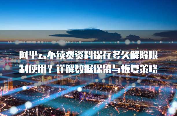 阿里云不续费资料保存多久解除限制使用?详解数据保留与恢复策略