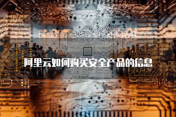 阿里云如何购买安全产品的信息