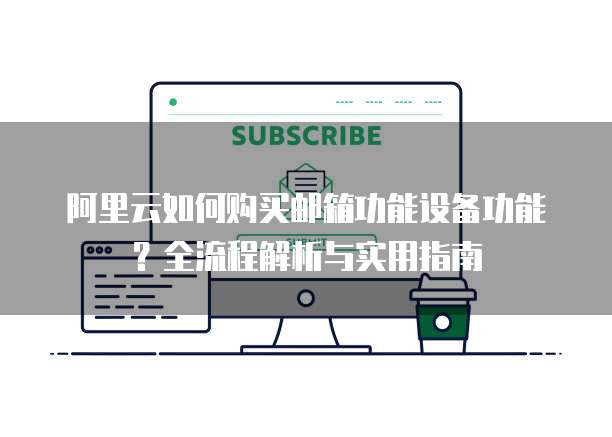 阿里云如何购买邮箱功能设备功能?全流程解析与实用指南