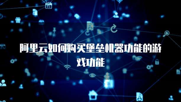 阿里云如何购买堡垒机器功能的游戏功能