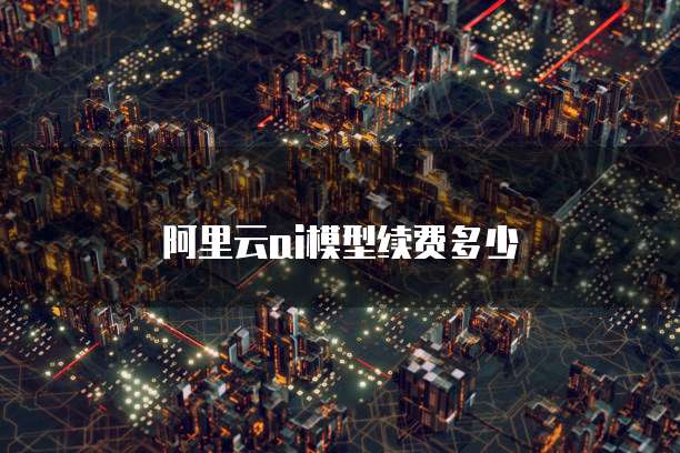 阿里云ai模型续费多少