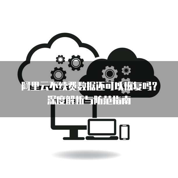 阿里云不续费数据还可以恢复吗？深度解析与防范指南