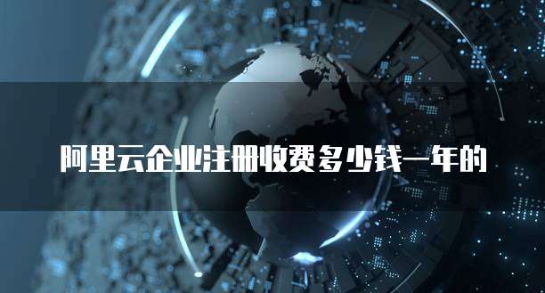 阿里云企业注册收费多少钱一年的