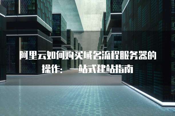 阿里云如何购买域名流程服务器的操作:一站式建站指南