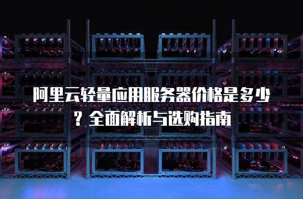 阿里云轻量应用服务器价格是多少?全面解析与选购指南