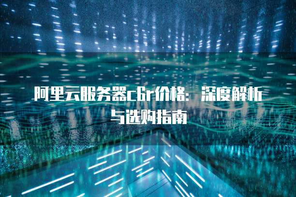 阿里云服务器c6r价格:深度解析与选购指南