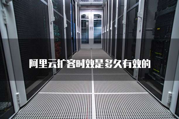 阿里云扩容时效是多久有效的