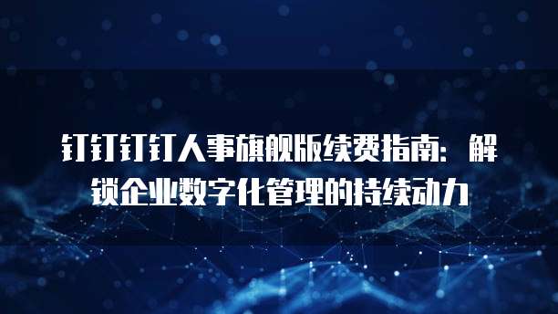 钉钉钉钉人事旗舰版续费指南：解锁企业数字化管理的持续动力