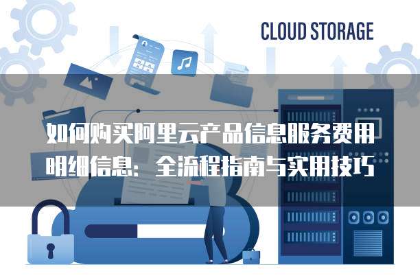 如何购买阿里云产品信息服务费用明细信息:全流程指南与实用技巧