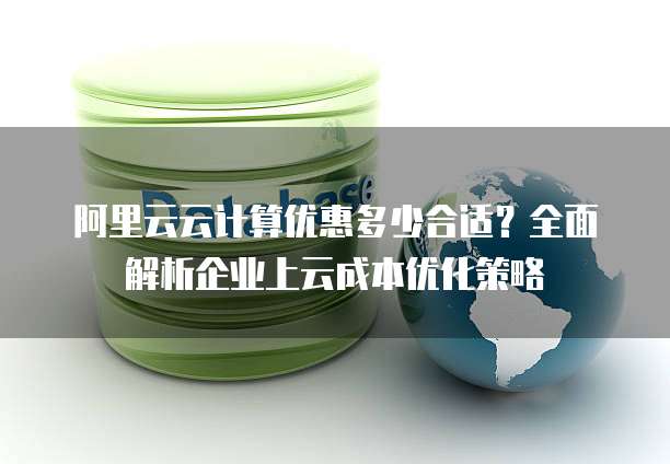 阿里云云计算优惠多少合适?全面解析企业上云成本优化策略