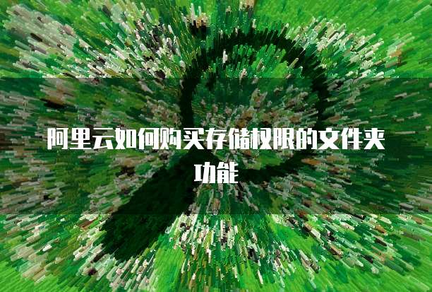 阿里云如何购买存储权限的文件夹功能