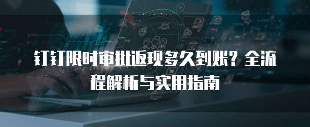 钉钉限时审批返现多久到账?全流程解析与实用指南