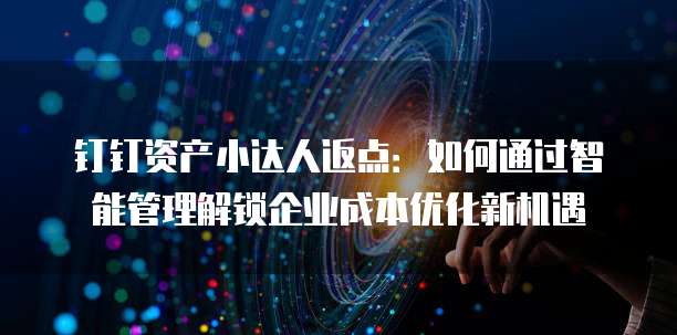 钉钉资产小达人返点:如何通过智能管理解锁企业成本优化新机遇