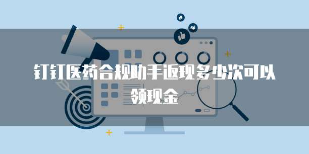 钉钉医药合规助手返现多少次可以领现金