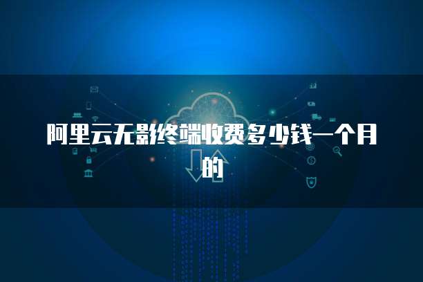 阿里云无影终端收费多少钱一个月的