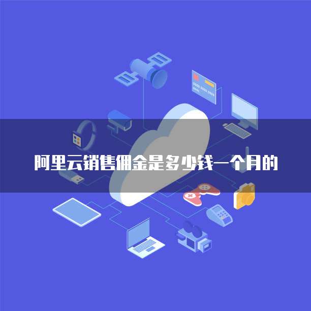 阿里云销售佣金是多少钱一个月的