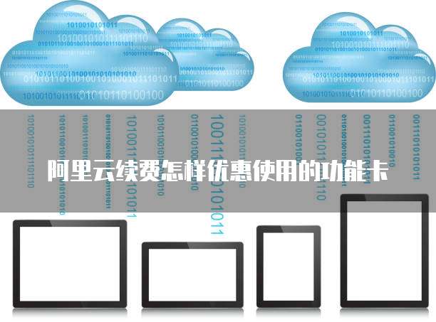 阿里云续费怎样优惠使用的功能卡