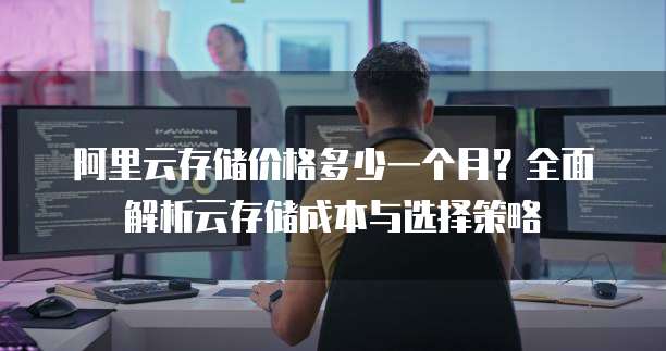阿里云存储价格多少一个月?全面解析云存储成本与选择策略