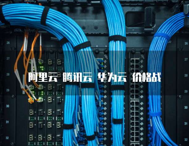 阿里云 腾讯云 华为云 价格战