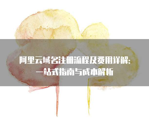 阿里云域名注册流程及费用详解:一站式指南与成本解析