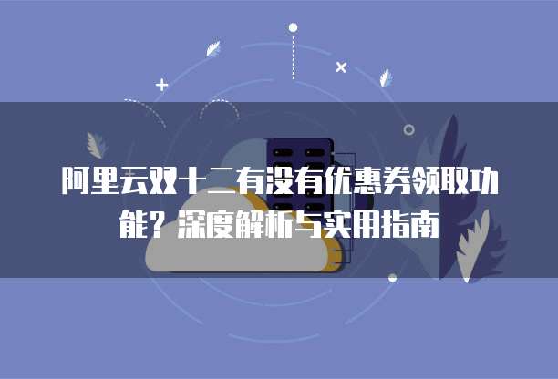 阿里云双十二有没有优惠券领取功能?深度解析与实用指南