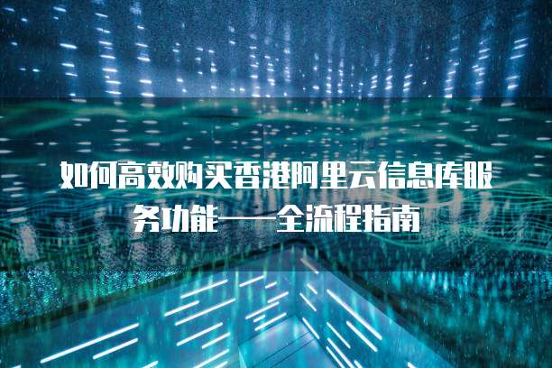 如何高效购买香港阿里云信息库服务功能&mdash;&mdash;全流程指南