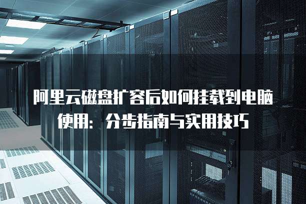 阿里云磁盘扩容后如何挂载到电脑使用:分步指南与实用技巧