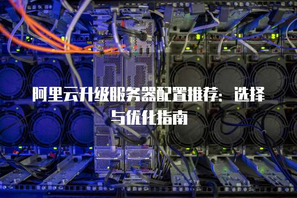 阿里云升级服务器配置推荐:选择与优化指南